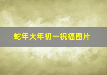 蛇年大年初一祝福图片