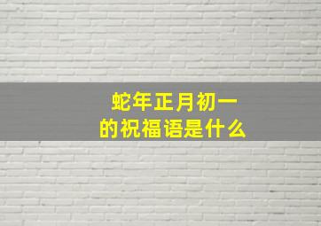 蛇年正月初一的祝福语是什么