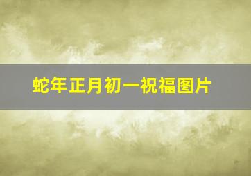 蛇年正月初一祝福图片