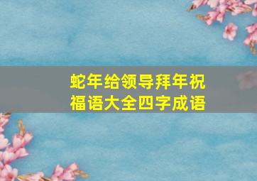 蛇年给领导拜年祝福语大全四字成语