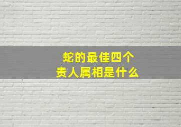 蛇的最佳四个贵人属相是什么