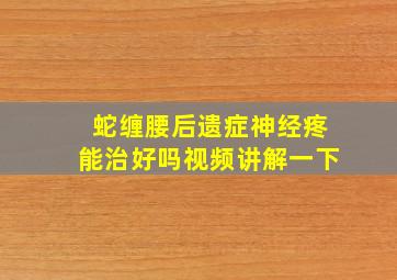 蛇缠腰后遗症神经疼能治好吗视频讲解一下