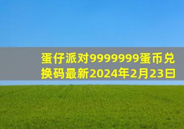 蛋仔派对9999999蛋币兑换码最新2024年2月23曰