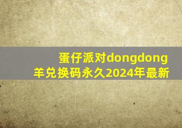 蛋仔派对dongdong羊兑换码永久2024年最新