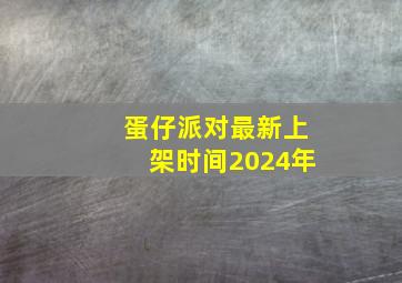 蛋仔派对最新上架时间2024年