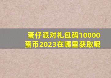 蛋仔派对礼包码10000蛋币2023在哪里获取呢