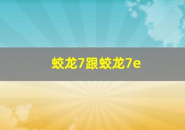 蛟龙7跟蛟龙7e