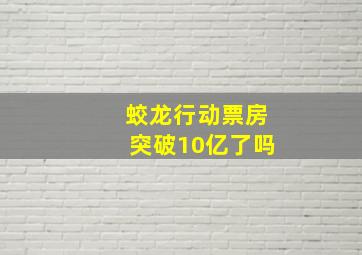 蛟龙行动票房突破10亿了吗