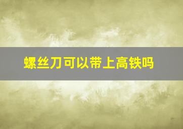 螺丝刀可以带上高铁吗