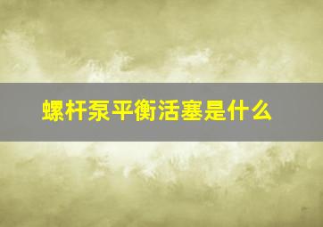 螺杆泵平衡活塞是什么