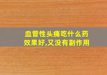 血管性头痛吃什么药效果好,又没有副作用