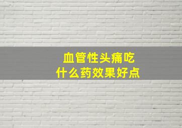 血管性头痛吃什么药效果好点