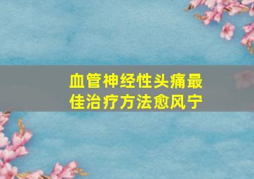 血管神经性头痛最佳治疗方法愈风宁