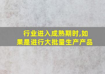 行业进入成熟期时,如果是进行大批量生产产品