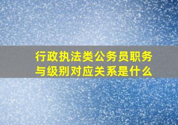 行政执法类公务员职务与级别对应关系是什么