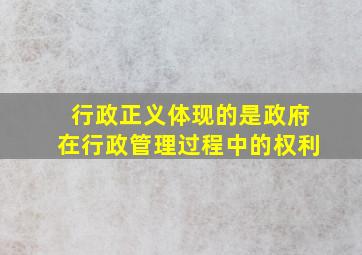 行政正义体现的是政府在行政管理过程中的权利