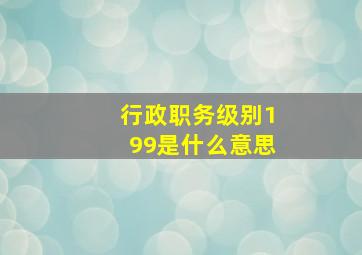 行政职务级别199是什么意思