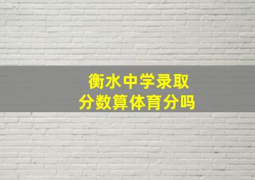 衡水中学录取分数算体育分吗