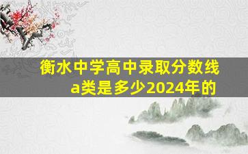 衡水中学高中录取分数线a类是多少2024年的