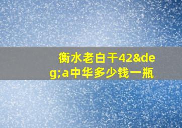 衡水老白干42°a中华多少钱一瓶