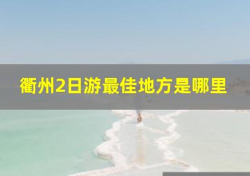 衢州2日游最佳地方是哪里