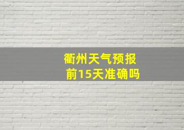 衢州天气预报前15天准确吗