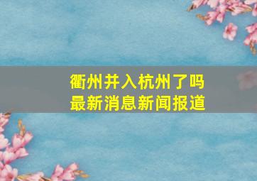 衢州并入杭州了吗最新消息新闻报道