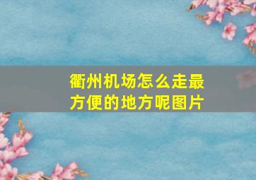 衢州机场怎么走最方便的地方呢图片