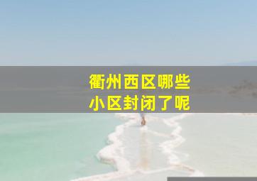 衢州西区哪些小区封闭了呢