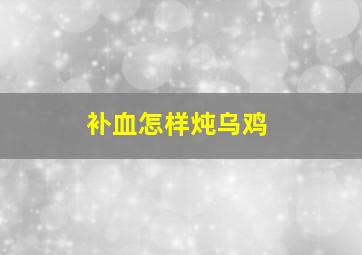 补血怎样炖乌鸡