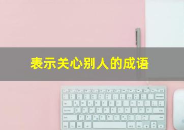 表示关心别人的成语