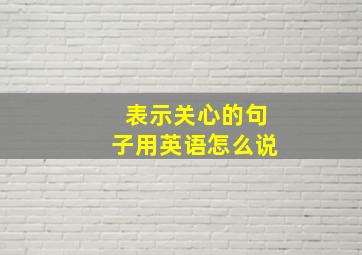 表示关心的句子用英语怎么说