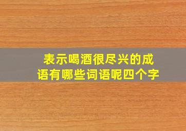 表示喝酒很尽兴的成语有哪些词语呢四个字