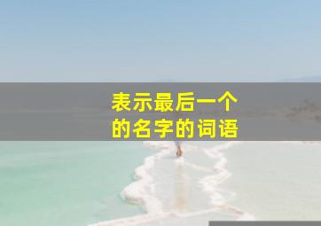 表示最后一个的名字的词语