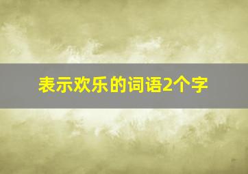 表示欢乐的词语2个字