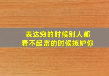 表达穷的时候别人都看不起富的时候嫉妒你