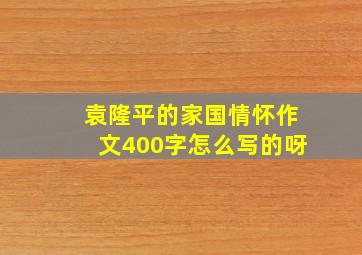 袁隆平的家国情怀作文400字怎么写的呀