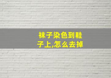 袜子染色到鞋子上,怎么去掉