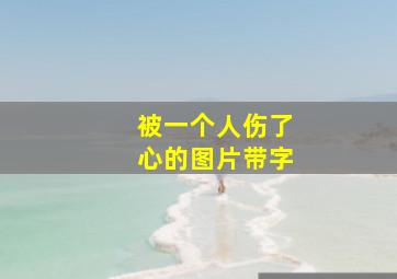 被一个人伤了心的图片带字