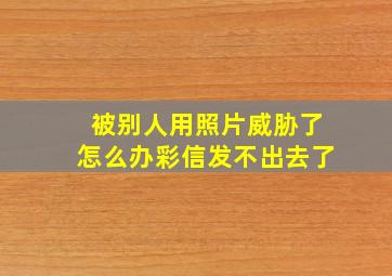 被别人用照片威胁了怎么办彩信发不出去了