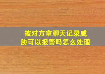 被对方拿聊天记录威胁可以报警吗怎么处理