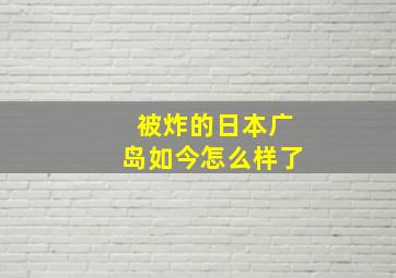 被炸的日本广岛如今怎么样了