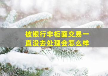 被银行非柜面交易一直没去处理会怎么样