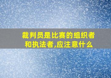 裁判员是比赛的组织者和执法者,应注意什么