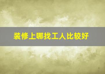 装修上哪找工人比较好