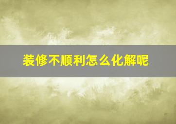 装修不顺利怎么化解呢