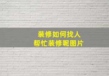 装修如何找人帮忙装修呢图片