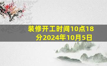 装修开工时间10点18分2024年10月5日