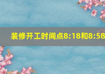 装修开工时间点8:18和8:58