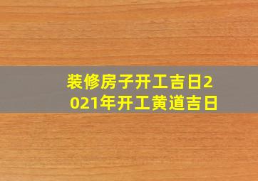 装修房子开工吉日2021年开工黄道吉日